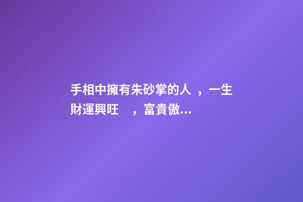 手相中擁有朱砂掌的人，一生財運興旺，富貴傲人